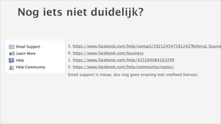 Nog iets niet duidelijk?
!

3. https://www.facebook.com/help/contact/292124547581242?Referral_Source
0. https://www.facebook.com/business
1. https://www.facebook.com/help/425284084163299
2. https://www.facebook.com/help/community/topics/
Email support is nieuw, dus nog geen ervaring met snelheid hiervan.

 