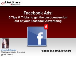 Facebook Ads: 5 Tips & Tricks to get the best conversion out of your Facebook Advertising Victoria Edwards  SEO/Social Media Specialist @TallChickVic Facebook.com/LinkShare  