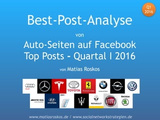 www.matiasroskos.de / www.socialnetworkstrategien.de
Q1
2016
Best-Post-Analyse
von
Auto-Seiten auf Facebook
Top Posts - Quartal I 2016
von Matias Roskos
 