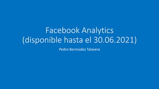 Facebook Analytics
(disponible hasta el 30.06.2021)
Pedro Bermúdez Talavera
 