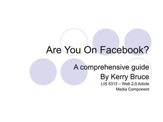 Are You On Facebook? A comprehensive guide By Kerry Bruce LIS 5313 – Web 2.0 Article Media Component 