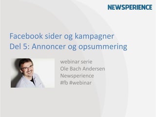 Facebook sider og kampagner
Del 5: Annoncer og opsummering
            webinar serie
            Ole Bach Andersen
            Newsperience
            #fb #webinar
 