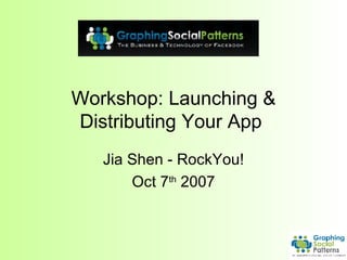 Workshop: Launching & Distributing Your App  Jia Shen - RockYou! Oct 7 th  2007 