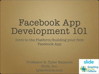 Facebook App
Development 101
Intro to the Platform/Building your first
              Facebook App




      Professor R. Tyler Ballance
              Slide, Inc.
           tyler@slide.com