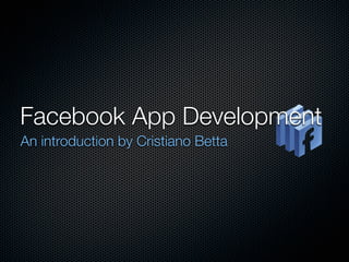 Facebook App Development
An introduction by Cristiano Betta
 
