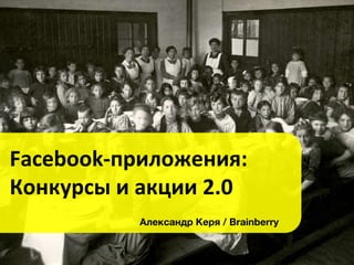 Facebook-приложения:
Конкурсы и акции 2.0
          Александр Керя / Brainberry
 