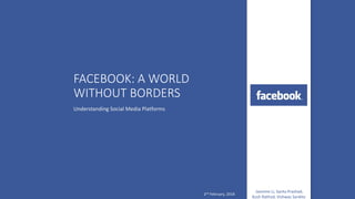 FACEBOOK: A WORLD
WITHOUT BORDERS
Understanding Social Media Platforms
2nd February, 2018
Jasmine Li, Sarita Prashad,
Kush Rathod, Vishwas Sankhe
 