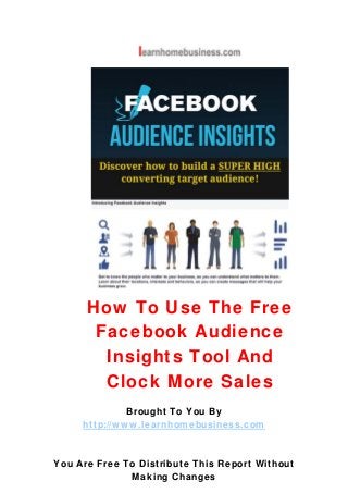 How To Use The Free
Facebook Audience
Insights Tool And
Clock More Sales
Brought To You By
http://www.learnhomebusiness.com
You Are Free To Distribute This Report Without
Making Changes
 