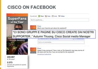 CISCO ON FACEBOOK




 "CI SONO GRUPPI E PAGINE SU CISCO CREATE DAI NOSTRI
 SUPPORTER..” Autumn Ttruong, Cisco Social media Manager
 