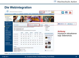 Die Webintegration




                                                                                                     Achtung:
                                                                                                     Impressum aktualisieren
                                                                                                     bzgl. Datenschutz




    Quelle: http://developers.facebook.com/docs/reference/plugins/like-box/

5. Mai 2011                                  Dr. Constance Richter, Online Marketing, Social Media                        25
 