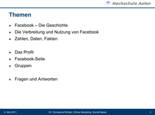Themen
    ●    Facebook – Die Geschichte
    ●    Die Verbreitung und Nutzung von Facebook
    ●    Zahlen, Daten, Fakten


    ●    Das Profil
    ●    Facebook-Seite
    ●    Gruppen


    ●    Fragen und Antworten




5. Mai 2011               Dr. Constance Richter, Online Marketing, Social Media   3
 