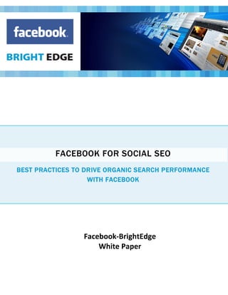 FACEBOOK FOR SOCIAL SEO
BEST PRACTICES TO DRIVE ORGANIC SEARCH PERFORMANCE
                   WITH FACEBOOK




                 Facebook-BrightEdge
                     White Paper
 