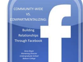 Community-Wide  vs. Compartmentalizing: Building  Relationships  Through Facebook Gene BeginMarketing DirectorUndergraduate SchoolBabson College 