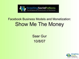 Facebook Business Models and Monetization: Show Me The Money Saar Gur 10/8/07 