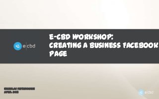e-CBD Workshop:
                       Creating a business Facebook
                       page



Nicholas Fritzkowski
April 2013
 