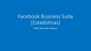 Facebook Business Suite
(Estadísticas)
Pedro Bermúdez Talavera
 