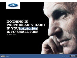 NOTHING IS
    PARTICULARLY HARD
    IF YOU DIVIDE IT
    INTO SMALL JOBS
    By Henri Ford




Jeroen van der Schenk
Socialbites.com
 