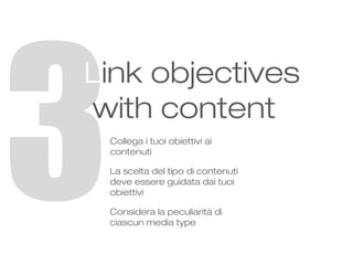 3

Link objectives
with content
Collega i tuoi obiettivi ai
contenuti
La scelta del tipo di contenuti
deve essere guidata ...