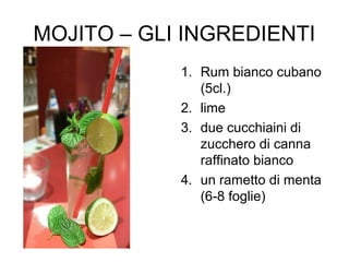 MOJITO – GLI INGREDIENTI
1. Rum bianco cubano
(5cl.)
2. lime
3. due cucchiaini di
zucchero di canna
raffinato bianco
4. un...