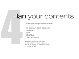 4

Plan your contents
Definisci il tuo piano editoriale
Per ciascun post associa:
- audience
- tipo
- obiettivo
- risultat...
