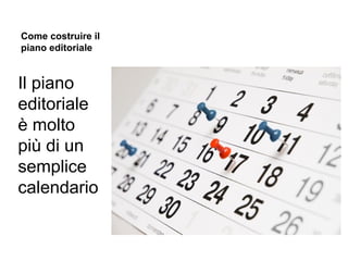 Come costruire il
piano editoriale

Il piano
editoriale
è molto
più di un
semplice
calendario

 