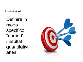 Risultati attesi

Definire in
modo
specifico i
“numeri”:
i risultati
quantitativi
attesi

 