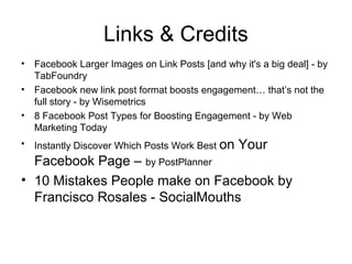 Links & Credits
•
•
•
•

Facebook Larger Images on Link Posts [and why it's a big deal] - by
TabFoundry
Facebook new link ...