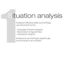 1

Situation analysis
Analizza l’efficacia della tua FanPage
usa strumenti come:
- Fanpage Content Analysis
- Barometer di...