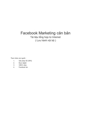Facebook Marketing căn bản
Tài liệu tổng hợp từ Internet
( Lưu hành nội bộ )
Tham khảo các nguồn :
1. Giải pháp Số (GPS)
2. Buzz digital
3. VMCC sites
4. Facebook fan
 