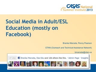 Social Media in Adult/ESL
Education (mostly on
Facebook)
Branka Marceta, Penny Pearson
OTAN (Outreach and Technical Assistance Network)
bmarceta@otan.us
 