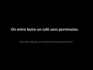 On entre boire un café sans permission.Pour êtreadepte, on a besoind’aucune permission.