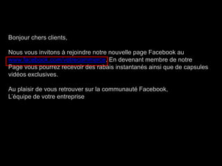 Bonjour chers clients, Nous vousinvitons à rejoindrenotre nouvelle page Facebookauwww.facebook.com/votrecommerce. En devenantmembre de notrePage vouspourrezrecevoir des rabaisinstantanésainsique de capsulesvidéos exclusives.  Au plaisir de vousretrouversur la communautéFacebook,L’équipe de votreentreprise