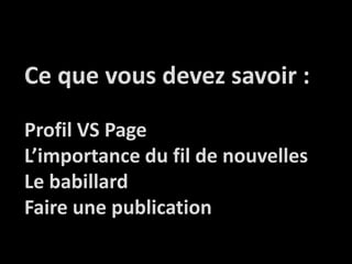 Cequevousdevez savoir : Profil VS PageL’importance du fil de nouvellesLe babillardFaire une publication