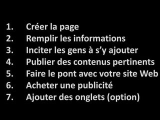 Créer la pageRemplir les informationsInciter les gens à s’yajouterPublier des contenuspertinentsFaire le pont avec votre site WebAcheterunepublicitéAjouter des onglets (option)