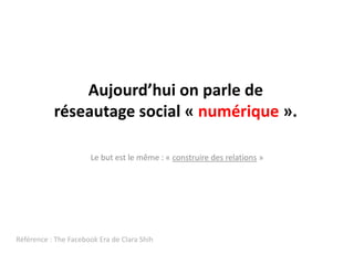 Aujourd’hui on parle de réseautage social « numérique ».Le but est le même : « construire des relations »Référence : The FacebookEra de Clara Shih