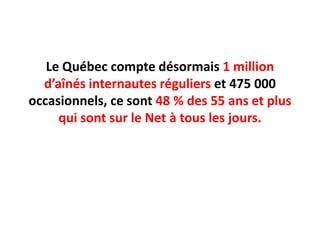 Le Québec compte désormais 1 million d’aînés internautes régulierset 475 000 occasionnels, ce sont 48 % des 55 ans et plus qui sont sur le Net à tous les jours.