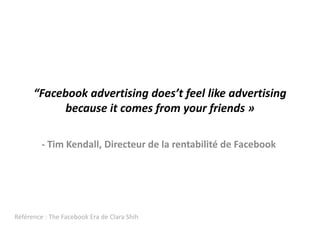 “Facebook advertising does’t feel like advertising because it comes from your friends »- Tim Kendall, Directeur de la rentabilité de FacebookRéférence : The FacebookEra de Clara Shih