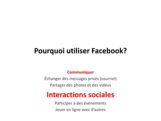 Pourquoi utiliser Facebook?CommuniquerÉchanger des messages privés (courriel)Partager des photos et des vidéosInteractions socialesParticiper à des événementsJouer en ligne avec d’autres