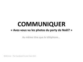 COMMUNIQUER« Avez-vous vu les photos du party de Noël? »Au même titre que le téléphone…Référence : The FacebookEra de Clara Shih