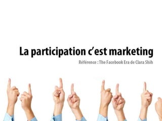 « Participation is marketing »Référence : The FacebookEra de Clara Shih