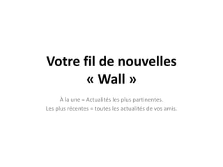 Votre fil de nouvelles« Wall »À la une = Actualités les plus partinentes.Les plus récentes = toutes les actualités de vosamis.