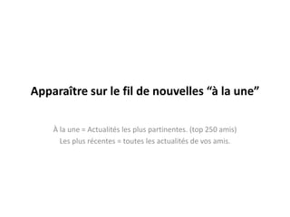 Apparaîtresur le fil de nouvelles “à la une”À la une = Actualités les plus partinentes. (top 250 amis)Les plus récentes = toutes les actualités de vosamis.