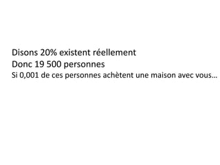 Disons 20% existent réellementDonc 19 500 personnes Si 0,001 de ces personnes achètent une maison avec vous…