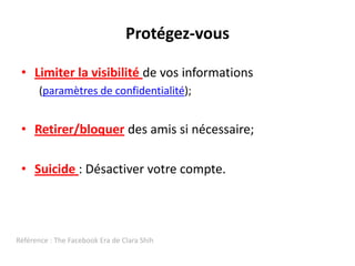 Protégez-vousLimiter la visibilité de vos informations(paramètres de confidentialité);Retirer/bloquerdes amis si nécessaire;Suicide : Désactiver votre compte.Référence : The FacebookEra de Clara Shih