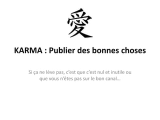 KARMA : Publier des bonneschosesSi ça ne lève pas, c’estquec’estnul et inutile ouquevousn’êtes pas sur le bon canal…