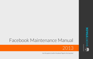 Use this guide to build a Facebook Page for the long haul

SHORTSTACK

2013

presented by

Facebook Maintenance Manual

 