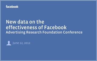 New data on the
effectiveness of Facebook
Advertising Research Foundation Conference

   June 12, 2012
 