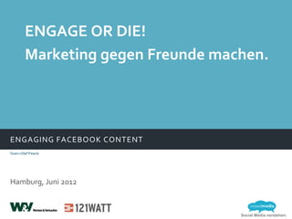 ENGAGE OR DIE!
       Marketing gegen Freunde machen.




ENGAGING FACEBOOK CONTENT
Sven-Olaf Peeck




Hamburg, Juni 2012


                                  Social Media verstehen.
 