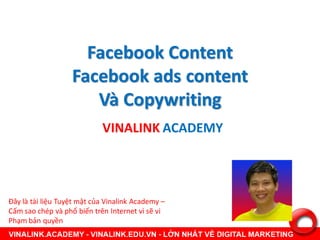 Facebook Content
Facebook ads content
Và Copywriting
VINALINK ACADEMY
Đây là tài liệu Tuyệt mật của Vinalink Academy –
Cấm sao chép và phổ biến trên Internet vì sẽ vi
Phạm bản quyền
 