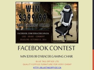 FACEBOOK CONTEST 
WIN $399.99 DXRACERGAMING CHAIR 
BLUE TAG OFFICE LTD 
QUALITY OFFICE FURNITURE FOR VERY CHEAP 
HTTP: / /BLUETAGOFFICE.CA 
 